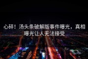 心碎！汤头条破解版事件曝光，真相曝光让人无法接受