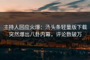 主持人回应火爆：汤头条轻量版下载突然爆出八卦内幕，评论数破万
