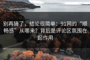 别再猜了，结论很简单：91网的“顺畅感”从哪来？背后是评论区氛围在起作用