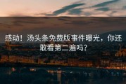 感动！汤头条免费版事件曝光，你还敢看第二遍吗？