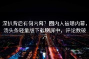 深扒背后有何内幕？圈内人被曝内幕，汤头条轻量版下载刷屏中，评论数破万
