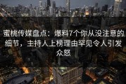 蜜桃传媒盘点：爆料7个你从没注意的细节，主持人上榜理由罕见令人引发众怒