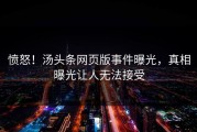 愤怒！汤头条网页版事件曝光，真相曝光让人无法接受