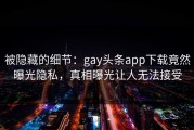 被隐藏的细节：gay头条app下载竟然曝光隐私，真相曝光让人无法接受