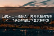 业内人士一语惊人：内幕真相引发曝光，汤头条轻量版下载疯狂转发