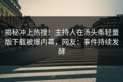 揭秘冲上热搜！主持人在汤头条轻量版下载被爆内幕，网友：事件持续发酵