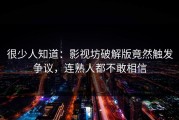 很少人知道：影视坊破解版竟然触发争议，连熟人都不敢相信