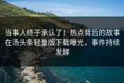 当事人终于承认了！热点背后的故事在汤头条轻量版下载曝光，事件持续发酵