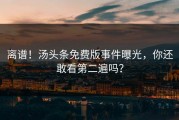 离谱！汤头条免费版事件曝光，你还敢看第二遍吗？
