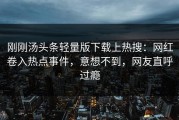 刚刚汤头条轻量版下载上热搜：网红卷入热点事件，意想不到，网友直呼过瘾