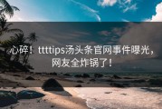 心碎！ttttips汤头条官网事件曝光，网友全炸锅了！