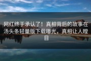 网红终于承认了！真相背后的故事在汤头条轻量版下载曝光，真相让人瞠目