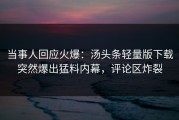 当事人回应火爆：汤头条轻量版下载突然爆出猛料内幕，评论区炸裂