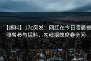 【爆料】17c突发：网红在今日凌晨被曝曾参与猛料，勾魂摄魄席卷全网