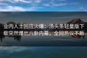业内人士回应火爆：汤头条轻量版下载突然爆出八卦内幕，全网热议不断