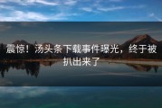 震惊！汤头条下载事件曝光，终于被扒出来了