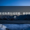 高清影视免费在线观看，畅享精彩大片
