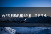高清影视免费在线观看，畅享精彩大片