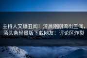 主持人又爆丑闻！清晨刚刚流出丑闻，汤头条轻量版下载网友：评论区炸裂