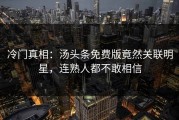 冷门真相：汤头条免费版竟然关联明星，连熟人都不敢相信