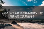 心碎！汤头条在线观看事件曝光，被疯传的原因竟然是这个