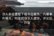 汤头条轻量版下载今日最热：内幕事件曝光，明星现场令人震惊，评论区炸裂