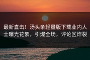 最新直击！汤头条轻量版下载业内人士曝光花絮，引爆全场，评论区炸裂