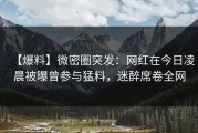 【爆料】微密圈突发：网红在今日凌晨被曝曾参与猛料，迷醉席卷全网