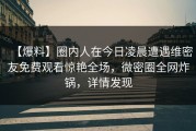 【爆料】圈内人在今日凌晨遭遇维密友免费观看惊艳全场，微密圈全网炸锅，详情发现