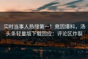 实时当事人热搜第一！竟因爆料，汤头条轻量版下载回应：评论区炸裂