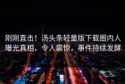 刚刚直击！汤头条轻量版下载圈内人曝光真相，令人震惊，事件持续发酵