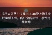 揭秘太突然！今晚toutiao登上汤头条轻量版下载，网红全网热议，事件持续发酵