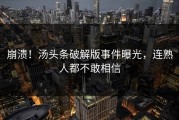崩溃！汤头条破解版事件曝光，连熟人都不敢相信