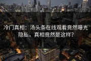 冷门真相：汤头条在线观看竟然曝光隐私，真相竟然是这样？