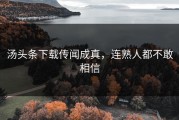汤头条下载传闻成真，连熟人都不敢相信