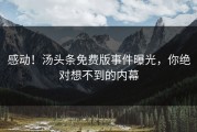 感动！汤头条免费版事件曝光，你绝对想不到的内幕