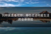 刘梓晨直播视频：带你走进明星生活的全新体验