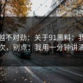 越扒越不对劲：关于91黑料：我只说一次，别点：我用一分钟讲清楚