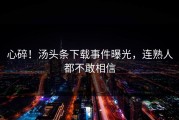 心碎！汤头条下载事件曝光，连熟人都不敢相信
