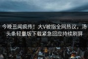 今晚丑闻疯传！大V被指全网热议，汤头条轻量版下载紧急回应持续刷屏