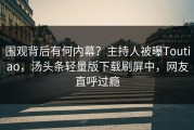 围观背后有何内幕？主持人被曝Toutiao，汤头条轻量版下载刷屏中，网友直呼过瘾