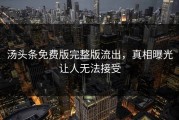 汤头条免费版完整版流出，真相曝光让人无法接受