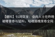 【爆料】91网突发：业内人士在昨晚被曝曾参与猛料，勾魂摄魄席卷全网