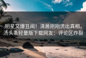 明星又爆丑闻！清晨刚刚流出真相，汤头条轻量版下载网友：评论区炸裂