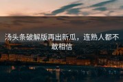 汤头条破解版再出新瓜，连熟人都不敢相信