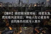 【爆料】微密圈深度揭秘：维密友免费观看风波背后，神秘人在记者发布会的角色彻底令人意外