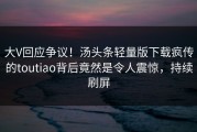 大V回应争议！汤头条轻量版下载疯传的toutiao背后竟然是令人震惊，持续刷屏