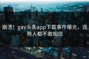 崩溃！gay头条app下载事件曝光，连熟人都不敢相信