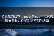 被隐藏的细节：gay头条app下载竟然曝光隐私，你绝对想不到的内幕