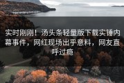 实时刚刚！汤头条轻量版下载实锤内幕事件，网红现场出乎意料，网友直呼过瘾